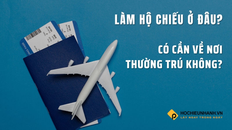 Cần biết - Làm hộ chiếu ở đâu năm 2023? Có cần về nơi thường trú không?