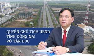 [E] Quyền Chủ tịch UBND tỉnh Đồng Nai Võ Tấn Đức: Kỳ vọng bứt phá, phát triển kinh tế vùng