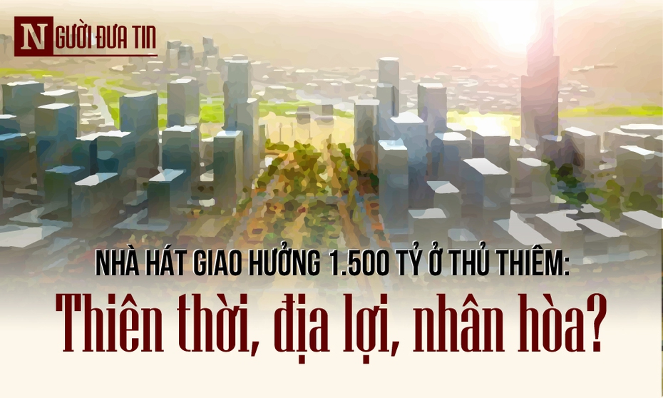 Xây nhà hát 1.500 tỷ ở Thủ Thiêm: Thiên thời, địa lợi, nhân hoà?