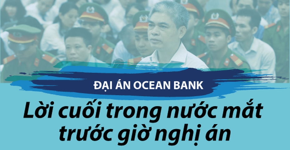 Đại án OceanBank: Lời nói cuối trong nước mắt trước giờ nghị án [Infographic]