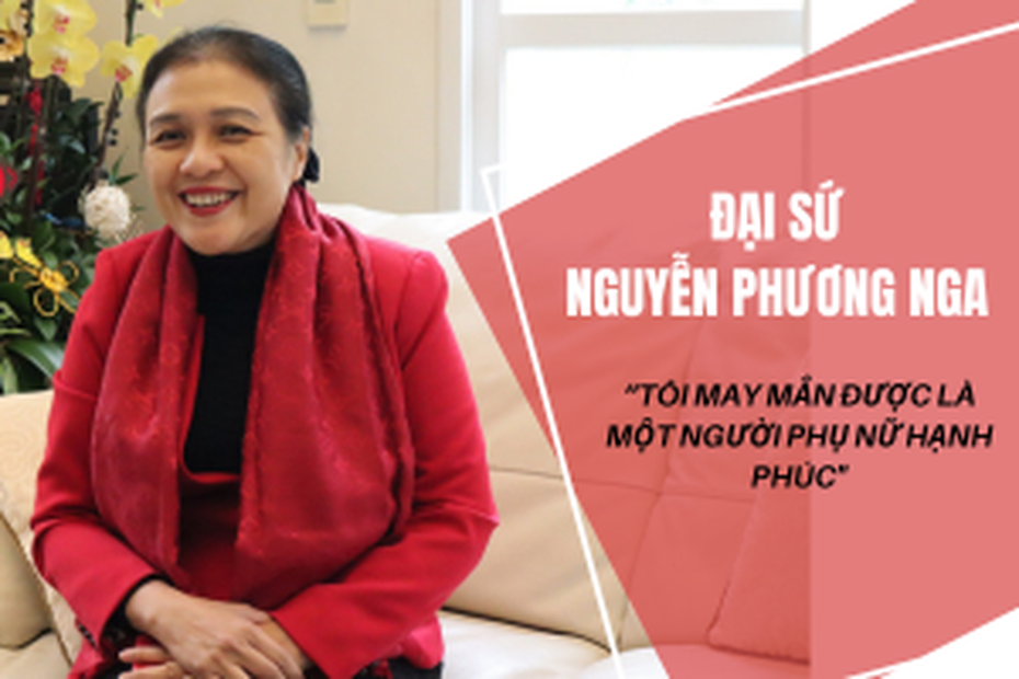 Đại sứ Nguyễn Phương Nga: “Tôi được là một người phụ nữ hạnh phúc"