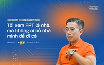 [E] Chủ tịch FPT Telecom: "Tôi xem FPT là nhà, mà không ai bỏ nhà mình để đi cả"