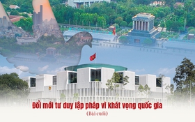 Đổi mới tư duy lập pháp vì khát vọng quốc gia - Bài cuối: Nền tảng vững chắc cho thời kỳ mới