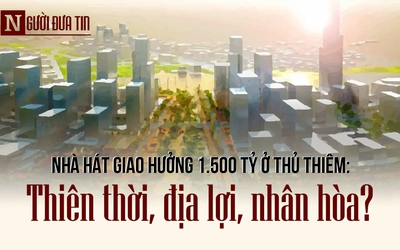 Xây nhà hát 1.500 tỷ ở Thủ Thiêm: Thiên thời, địa lợi, nhân hoà?