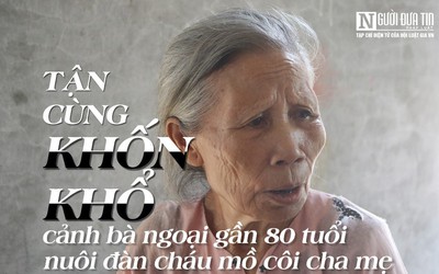 [E] Tận cùng khốn khổ cảnh bà ngoại gần 80 tuổi nuôi đàn cháu mồ côi cha mẹ